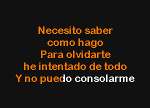 Necesito saber
como hago

Para olvidarte
he intentado de todo
Y no puedo consolarme