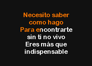 Necesito saber
como hago
Para encontrarte

sin ti no vivo
Eres mas que
indispensable