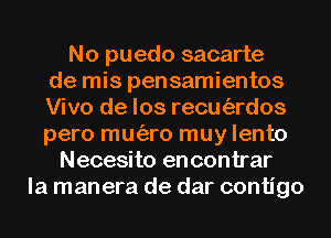 No puedo sacarte
de mis pensamientos
Vivo de los recm'ardos
pero mu(aro muy lento
Necesito en contrar
la manera de dar contigo