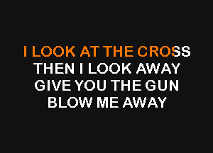 I LOOK AT THE CROSS
THEN I LOOK AWAY

GIVE YOU THE GUN
BLOW ME AWAY
