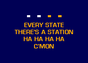 EVERY STATE

THERE'S A STATION
HA HA HA HA

C'MUN