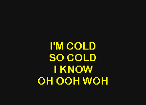I'M COLD

SO COLD
I KNOW
OH OOH WOH