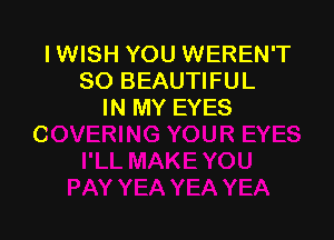 IWISH YOU WEREN'T
SO BEAUTIFUL
IN MY EYES