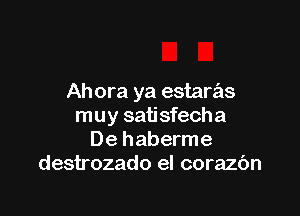 Ahora ya estaras

muy satisfecha
De haberme
destrozado el corazc'm