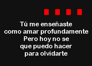 Tu me en sefl aste
como amar profundamente
Pero hoy no se
que puedo hacer
para olvidarte