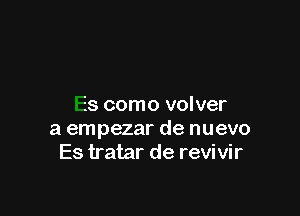 Es como volver

a empezar de nuevo
Es tratar de revivir