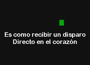 Es como recibir un disparo
Directo en el corazc'm