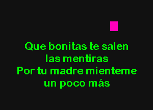 Que bonitas te salen

Ias mentiras
Por tu madre mienteme
un poco mas