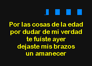 Por las cosas de la edad
por dudar de mi verdad
te fuiste ayer

dejaste mis brazos
un amanecer