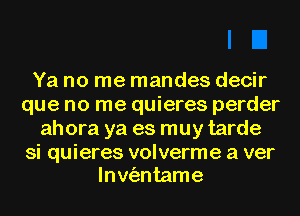 Ya no me mandes decir
que no me quieres perder
ahora ya es muy tarde

si quieres volverme a ver
lnw'antame