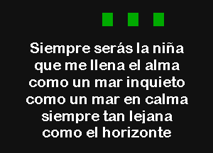 Siempre serasla nifla
que me llena el alma
como un marinquieto

como un mar en calma

Siempre tan leiana
como el horizonte