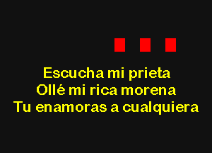 Escucha mi prieta

Ollt'a mi rica morena
Tu enamoras a cualquiera