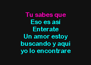 Eso es asi
Enterate

Un amor estoy
buscando y aqui
yo lo encontrare