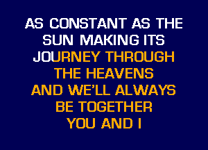 AS CONSTANT AS THE
SUN MAKING ITS
JOURNEY THROUGH
THE HEAVENS
AND WE'LL ALWAYS
BE TOGETHER

YOU AND I l