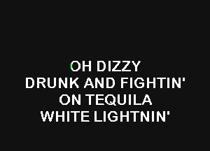 OH DIZZY

DRUNK AND FIGHTIN'
ON TEQUILA
WHITE LIGHTNIN'