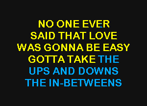 NO ONE EVER
SAID THAT LOVE
WAS GONNA BE EASY
GOTTA TAKETHE
UPS AND DOWNS
THE IN-BETWEENS