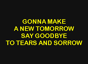 GONNA MAKE
A NEW TOMORROW

SAY GOODBYE
TO TEARS AND SORROW