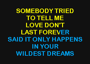 SOMEBODY TRIED
TO TELL ME
LOVE DON'T

LAST FOREVER
SAID IT ONLY HAPPENS
IN YOUR
WILD EST DREAMS