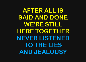 AFTER ALL IS
SAH)ANDDONE
WE'RE STILL
HERETOGETHER
NEVERIJSTENED
TO THE LIES

AND JEALOUSY l