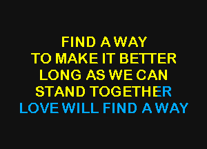 FIND AWAY
TO MAKE IT BETTER
LONG AS WE CAN
STAND TOGETHER
LOVEWILL FIND AWAY