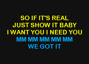 SO IF IT'S REAL
JUST SHOW IT BABY
IWANT YOU I NEED YOU
MM MM MM MM MM
WE GOT IT