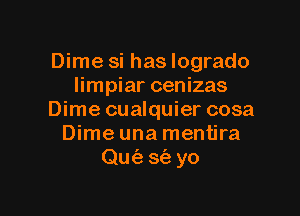 Dime si has logrado
limpiar cenizas

Dime cualquier cosa
Dime una mentira
Qufe 3153 yo