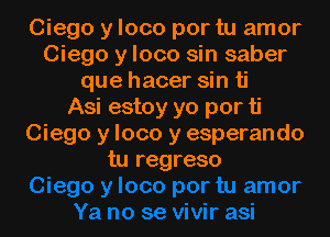 Ciego y loco por tu amor
Ciego y loco sin saber
que hacer sin ti
Asi estoy yo por ti

Ciego y loco y esperando
tu regreso