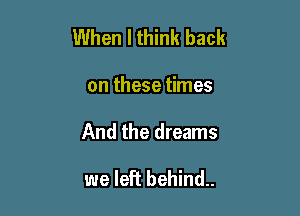 When I think back

on these times
And the dreams

we left behind..