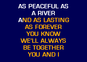 AS PEACEFUL AS
A RIVER
AND AS LASTING
AS FOREVER
YOU KNOW
WE'LL ALWAYS
BE TOGETHER

YOU AND I l