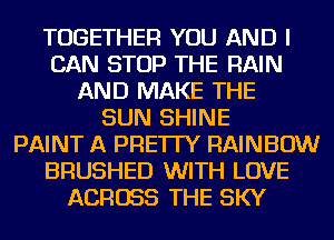 TOGETHER YOU AND I
CAN STOP THE RAIN
AND MAKE THE
SUN SHINE
PAINT A PRE'ITY RAINBOW
BRUSHED WITH LOVE
ACROSS THE SKY