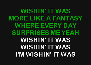 ISES MEYEAH
WISHIN' IT WAS
WISHIN' IT WAS

I'M WISHIN' IT WAS