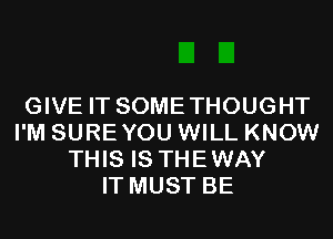 GIVE IT SOMETHOUGHT
I'M SUREYOU WILL KNOW
THIS IS THEWAY
IT MUST BE