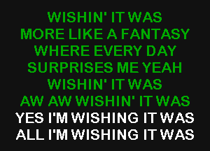 YES I'M WISHING IT WAS
ALL I'M WISHING IT WAS