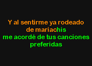 Y al sentirme ya rodeado
de mariachis
me acordt'a de tus canciones
preferidas