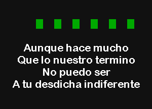 Aunque hace mucho

Que lo nuestro termino
No puedo ser
A tu desdicha indiferente