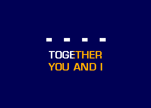 TOGETHER
YOU AND I