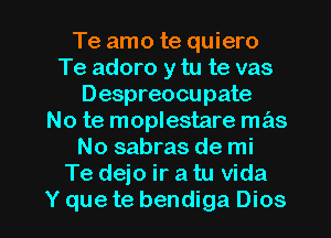 Te amo te quiero
Te adoro y tu te vas
Despreocupate
No te moplestare mas
No sabras de mi
Te dejo ir a tu Vida
Y que te bendiga Dios