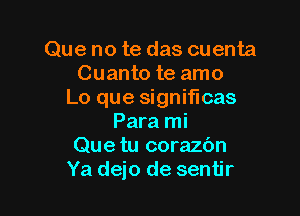 Que no te das cuenta
Cuanto te amo
Lo que significas

Para mi
Que tu corazbn
Ya dejo de sentir