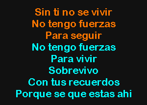 Sin ti no se vivir
No tengo fuerzas
Para seguir
No tengo fuerzas
Para vivir
Sobrevivo

Con tus recuerdos
Porque se que estas ahi l