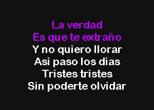 Y no quiero Ilorar

Asi paso los dias
Tristes tristes
Sin poderte olvidar