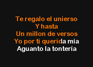 Te regalo el unierso
Y hasta

Un millon de versos
Yo por ti querida mia
Aguanto la tonteria