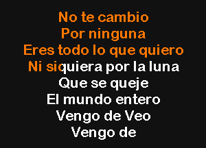 No te cambio
Por ninguna
Eres todo lo que quiero
Ni siquiera por la luna
Que se queje
El mundo entero

Vengo de Veo
Vengo de l