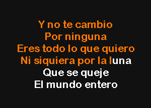 Y no te cambio
Por ninguna
Eres todo lo que quiero

Ni siquiera por la luna
Que se queje
El mundo entero