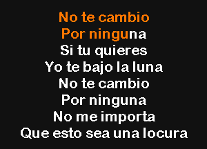 No te cambio

Por ninguna

Si tu quieres
Yo te baio laluna

No te cambio
Por ninguna
No me importa
Que esto sea una Iocura