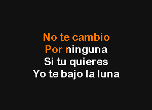 No te cambio
Por ninguna

Si tu quieres
Yo te bajo la luna