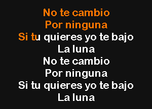 No te cambio
Por ninguna
Si tu quieres yo te bajo
La luna

No te cambio
Por ninguna
Si tu quieres yo te bajo
La luna