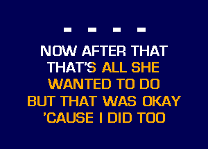 NOW AFTER THAT
THAT'S ALL SHE
WANTED TO DO

BUT THAT WAS OKAY

'CAUSE I DID TOO