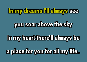 In my dreams I'll always see
you soar above the sky
In my heart there'll always be

a place for you for all my life..