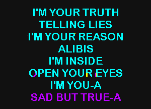 I'M YOUR TRUTH
TELLING LIES
I'M YOUR REASON
ALIBIS

I'M INSIDE
OPEN YOUR EYES
I'M YOU-A