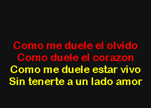 Como me duele estar vivo
Sin tenerte a un lado amor